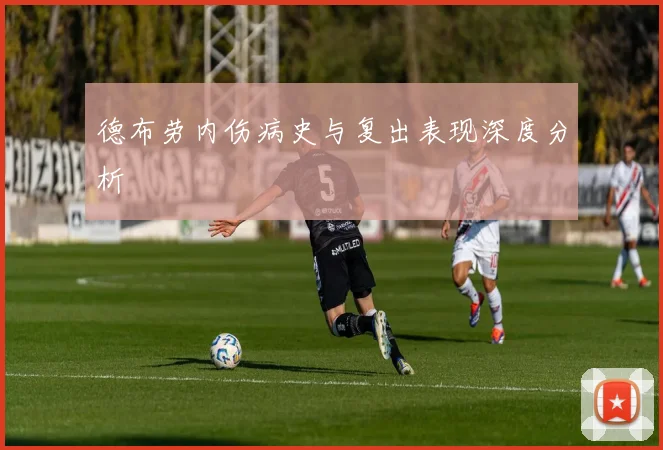 德布劳内伤病史与复出表现深度分析